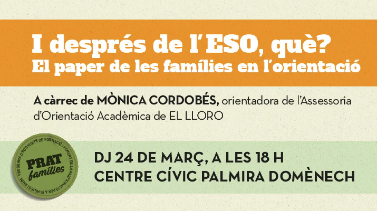 Contingut Es donaran a conèixer tots els itineraris possibles un cop acabats (amb títol o sense) els estudis d'ESO així com informació pràctica relacionada amb la preinscripció i l'elecció d'estudis.  La sessió es programa en el marc de la Xarxa d'Orientació del Prat i anirà a càrrec de Mònica Cordobés, orientadora acadèmica. Un dels objectius de la sessió és treballar el moment vital que viuen els i les joves a l'hora d'escollir el seu itinerari formatiu. Entendrem les emocions presents i compartirem eines i recursos que com a mares i pares podem utilitzar per acompanyar-los.  Inscripció Podeu fer la inscripció a través del següent formulari Veure més