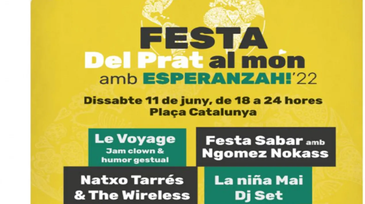 El Prat s'obre al món per mostrar els projectes de les entitats de cooperació del municipi i defensar conceptes com la justícia global, la pau i el respecte als Drets Humans, per aconseguir un món millor. Un any més tenim per davant la  Festa de la cooperació, la justícia global, la pau i els Drets Humans, que amb la col·laboració de les entitats i el suport econòmic de la Diputació de Barcelona té com objectiu canviar la mirada, a través de la cultura. Actuacions de: Le Voyage – Jam clown & humor gestual Música senegalesa Natxo Tarrés & The Wireless La niña Mai – Dj Set Presentació del Cartell Festival Esperanzah I a més a més: paradetes d'entitats, màgia, jocs infantils, presentació del cartell del Festival Esperanzah i  moltes altres activitats.  Veure més