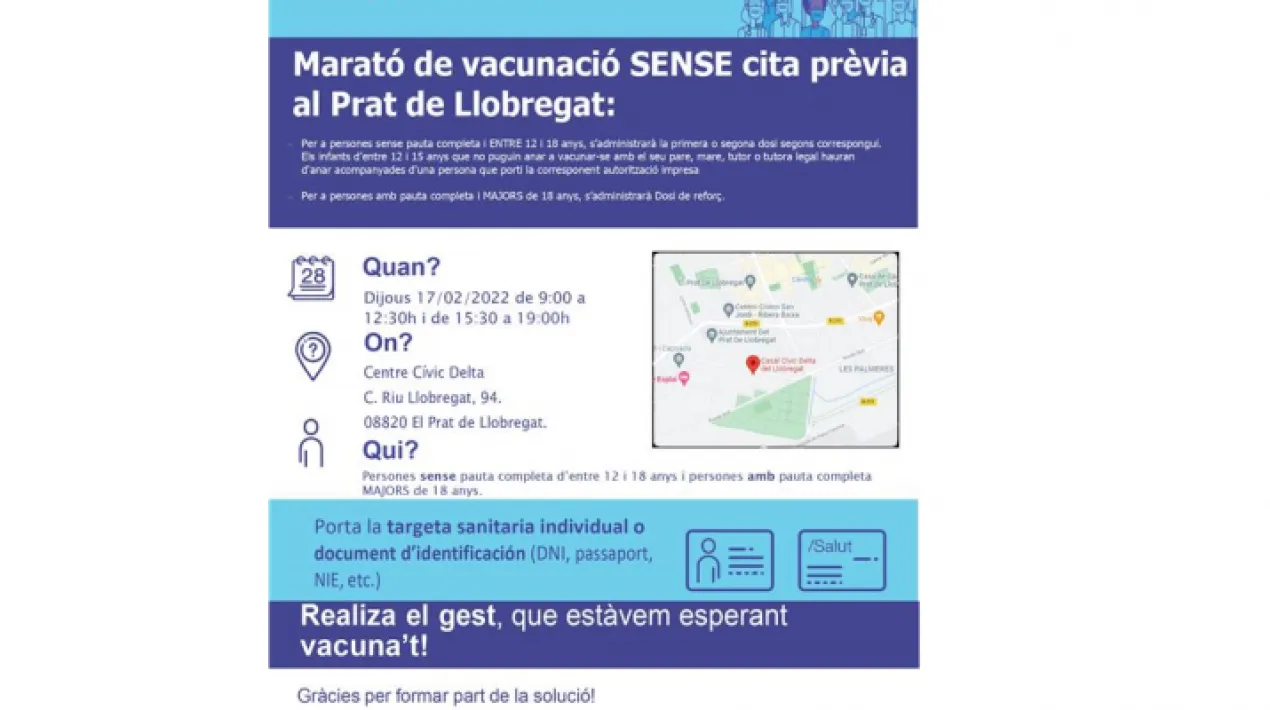 El proper dijous 17 de febrer, al Centre C&iacute;vic Delta,&nbsp;hi ha una convocat&ograve;ria de&nbsp;vacunaci&oacute;&nbsp;sense cita pr&egrave;via&nbsp;&nbsp;al Prat de Llobregat, durant aquest horari: de 9 h a 12.30 h i de 15.30 h a 19 h. La poblaci&oacute; a la qual est&agrave; adre&ccedil;ada la convocat&ograve;ria s&oacute;n: 1) A les persones sense pauta completa i&nbsp;entre&nbsp;12 i 18 anys, s&rsquo;administrar&agrave; la primera o segona dosi segons correspongui.&nbsp;&nbsp;Els infants d&rsquo;entre 12 i 15 anys que no puguin anar a vacunar-se amb el seu pare, mare, tutor o tutora legal hauran d'anar acompanyades d'una persona que porti la corresponent autoritzaci&oacute; impresa 2) A&nbsp; les persones amb pauta completa i majors de 18 anys, s&rsquo;administrar&agrave; dosi de refor&ccedil;.&nbsp; IMPORTANT:&nbsp;Cal portar la targeta sanitaria individual o document d&rsquo;identificaci&oacute;n (DNI, passaport, NIE, etc.)Veure m&eacute;s